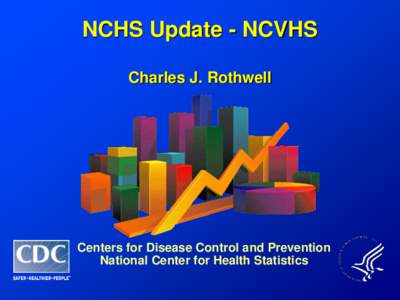 NCHS Update - NCVHS Charles J. Rothwell Centers for Disease Control and Prevention National Center for Health Statistics