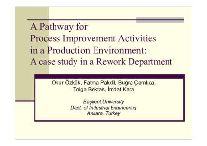 A Pathway for Process Improvement Activities in a Production Environment: A case study in a Rework Department Onur Özkök, Fatma Pakdil, Buğra Çamlıca, Tolga Bektas, İmdat Kara