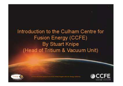 Introduction to the Culham Centre for Fusion Energy (CCFE) By Stuart Knipe (Head of Tritium & Vacuum Unit)  CCFE is the fusion research arm of the United Kingdom Atomic Energy Authority