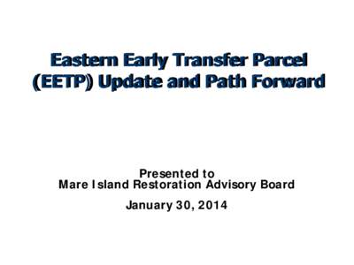 Eastern Early Transfer Parcel (EETP) Update and Path Forward Presented to Mare Island Restoration Advisory Board January 30, 2014