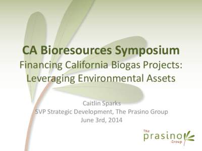 CA Bioresources Symposium  Financing California Biogas Projects: Leveraging Environmental Assets Caitlin Sparks SVP Strategic Development, The Prasino Group