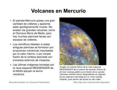 Volcanes en Mercurio •  El planeta Mercurio posee una gran cantidad de cráteres y aparenta estar geológicamente muerto. No existen los grandes volcanes, como el Olympus Mons de Marte, pero