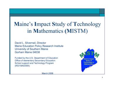 Maine’s Impact Study of Technology in Mathematics (MISTM) David L. Silvernail, Director Maine Education Policy Research Institute University of Southern Maine Gorham Maine 04038