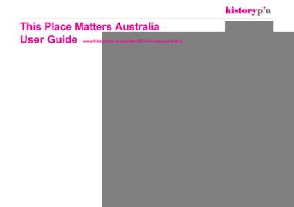 This Place Matters Australia User Guide www.historypin.com/project/61-this-place-matters  This Place Matters Australia: About the Project