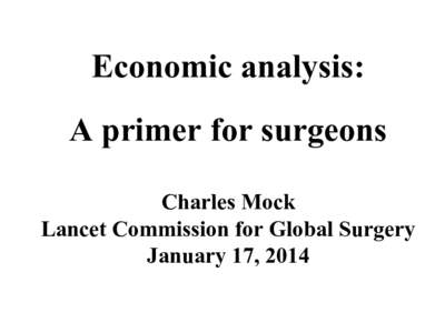 Economic analysis: A primer for surgeons Charles Mock Lancet Commission for Global Surgery January 17, 2014