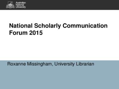National Scholarly Communication Forum 2015 Roxanne Missingham, University Librarian  Why do we worry about monographs?