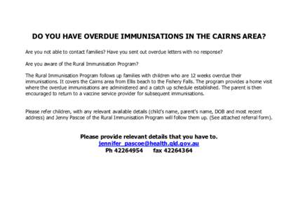 DO YOU HAVE OVERDUE IMMUNISATIONS IN THE CAIRNS AREA? Are you not able to contact families? Have you sent out overdue letters with no response? Are you aware of the Rural Immunisation Program? The Rural Immunisation Prog