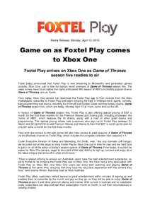 Media Release: Monday, April 13, 2015  Game on as Foxtel Play comes to Xbox One Foxtel Play arrives on Xbox One as Game of Thrones season five readies to air