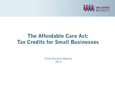 The Affordable Care Act: Tax Credits for Small Businesses Small Business Majority 2013  About Small Business Majority