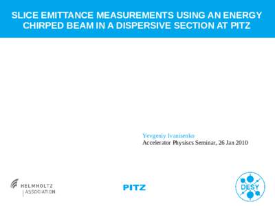 SLICE EMITTANCE MEASUREMENTS USING AN ENERGY CHIRPED BEAM IN A DISPERSIVE SECTION AT PITZ Yevgeniy Ivanisenko Accelerator Physiscs Seminar, 26 Jan 2010