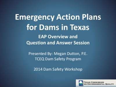 Emergency Action Plans for Dams in Texas EAP Overview and Question and Answer Session Presented By: Megan Dutton, P.E. TCEQ Dam Safety Program