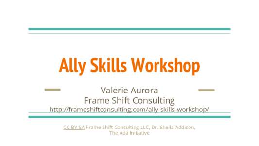 Ally Skills Workshop Valerie Aurora Frame Shift Consulting http://frameshiftconsulting.com/ally-skills-workshop/ CC BY-SA Frame Shift Consulting LLC, Dr. Sheila Addison, The Ada Initiative