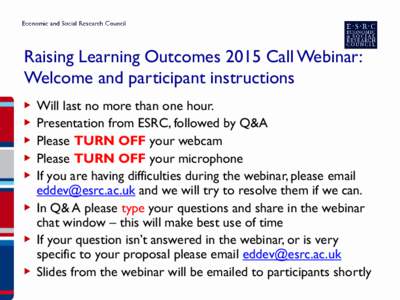 Raising Learning Outcomes 2015 Call Webinar: Welcome and participant instructions Will last no more than one hour. Presentation from ESRC, followed by Q&A Please TURN OFF your webcam Please TURN OFF your microphone