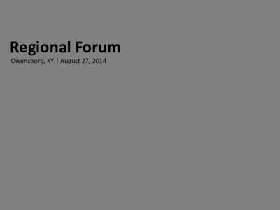 Regional Forum Owensboro, KY | August 27, 2014 Today’s Session • •