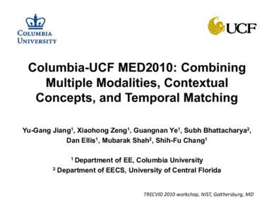 Columbia-UCF MED2010: Combining Multiple Modalities, Contextual Concepts, and Temporal Matching Yu-Gang Jiang1, Xiaohong Zeng1, Guangnan Ye1, Subh Bhattacharya2, Dan Ellis1, Mubarak Shah2, Shih-Fu Chang1 1 Department