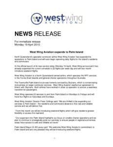 NEWS RELEASE For immediate release Monday 19 April 2010 West Wing Aviation expands to Palm Island North Queensland’s specialist commuter airline West Wing Aviation has expanded its operations to Palm Island and will so