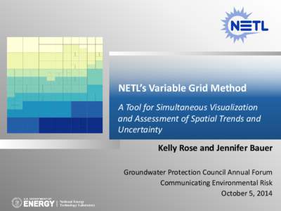 NETL’s Variable Grid Method A Tool for Simultaneous Visualization and Assessment of Spatial Trends and Uncertainty Kelly Rose and Jennifer Bauer Groundwater Protection Council Annual Forum