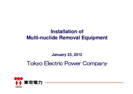 Installation of Multi-nuclide Removal Equipment January 23, 2012  Tokyo Electric Power Company