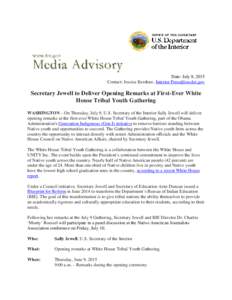 Date: July 8, 2015 Contact: Jessica Kershaw, Interior  Secretary Jewell to Deliver Opening Remarks at First-Ever White House Tribal Youth Gathering WASHINGTON – On Thursday, July 9, U.S. Secretary of t