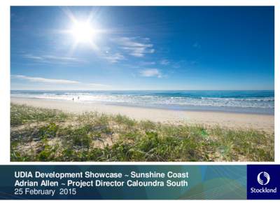 UDIA Development Showcase ~ Sunshine Coast Adrian Allen ~ Project Director Caloundra South 25 February 2015 Overview Context