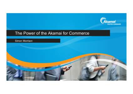 The Power of the Akamai for Commerce Simon Morrison Why should you talk to Akamai Do you want to increase your conversions and reduce bounce •  Without changing your commerce platform, or a line of software