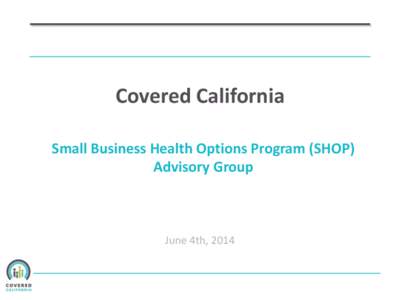 Covered California Small Business Health Options Program (SHOP) Advisory Group June 4th, 2014