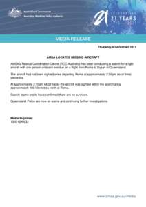 Thursday 8 December[removed]AMSA LOCATES MISSING AIRCRAFT AMSA’s Rescue Coordination Centre (RCC Australia) has been conducting a search for a light aircraft with one person onboard overdue on a flight from Roma to Dysar