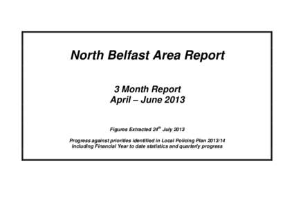 North Belfast Area Report 3 Month Report April – June 2013 Figures Extracted 24th July 2013 Progress against priorities identified in Local Policing Plan[removed]Including Financial Year to date statistics and quarterl