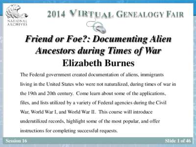 Friend or Foe?: Documenting Alien Ancestors during Times of War Elizabeth Burnes The Federal government created documentation of aliens, immigrants living in the United States who were not naturalized, during times of wa