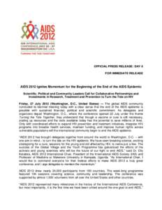 OFFICIAL PRESS RELEASE: DAY 6 FOR IMMEDIATE RELEASE AIDS 2012 Ignites Momentum for the Beginning of the End of the AIDS Epidemic Scientific, Political and Community Leaders Call for Collaborative Partnerships and Investm