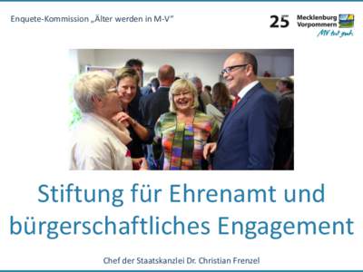 Enquete-Kommission „Älter werden in M-V“  Stiftung für Ehrenamt und bürgerschaftliches Engagement Chef der Staatskanzlei Dr. Christian Frenzel