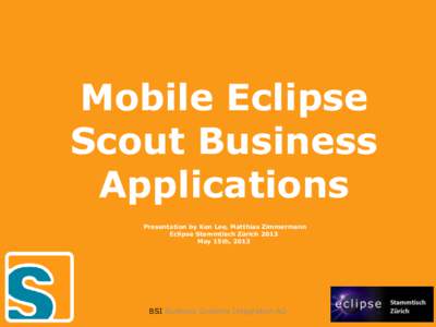 Mobile Eclipse Scout Business Applications Presentation by Ken Lee, Matthias Zimmermann Eclipse Stammtisch Zürich 2013 May 15th, 2013