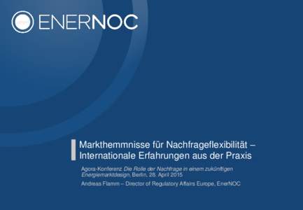 Markthemmnisse für Nachfrageflexibilität – Internationale Erfahrungen aus der Praxis Agora-Konferenz Die Rolle der Nachfrage in einem zukünftigen Energiemarktdesign, Berlin, 28. April 2015 Andreas Flamm – Director