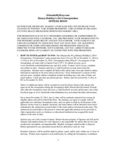 OrlandoMyWay.com Disney Holiday’s 2014 Sweepstakes OFFICIAL RULES NO PURCHASE NECESSARY. MAKING A PURCHASE WILL NOT INCREASE YOUR CHANCES OF WINNING. VOID WHERE PROHIBITED. VOID OUTSIDE OF ORLANDODAYTONA BEACH-MELBOURN