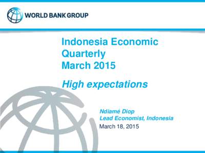 Indonesia Economic Quarterly March 2015 High expectations Ndiamé Diop Lead Economist, Indonesia