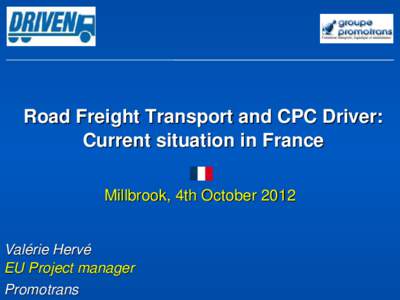 Road Freight Transport and CPC Driver: Current situation in France Millbrook, 4th October 2012 Valérie Hervé EU Project manager