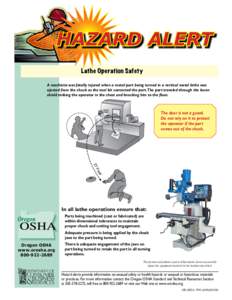 Hazard Alert Lathe Operation Safety A machinist was fatally injured when a metal part being turned in a vertical metal lathe was ejected from the chuck as the tool bit contacted the part.The part traveled through the lex