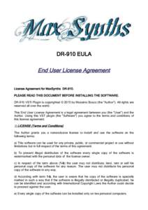 DR-910 EULA  End User License Agreement License Agreement for MaxSynths DR-910. PLEASE READ THIS DOCUMENT BEFORE INSTALLING THE SOFTWARE. DR-910 VSTi Plugin is copyrighted © 2015 by Massimo Bosco (the 