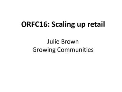 ORFC16: Scaling up retail Julie Brown Growing Communities Brief intro to Growing Communities
