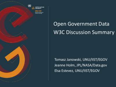 Open Government Data W3C Discussion Summary Tomasz Janowski, UNU/IIST/EGOV Jeanne Holm, JPL/NASA/Data.gov Elsa Estevez, UNU/IIST/EGOV