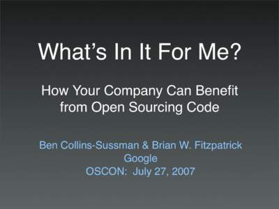 What’s In It For Me? How Your Company Can Benefit from Open Sourcing Code Ben Collins-Sussman & Brian W. Fitzpatrick Google OSCON: July 27, 2007