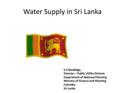 Water Supply in Sri Lanka  S.S Mudalige, Director – Public Utility Division Department of National Planning Ministry of Finance and Planning