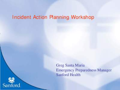 Incident Action Planning Workshop  Greg Santa Maria Emergency Preparedness Manager Sanford Health