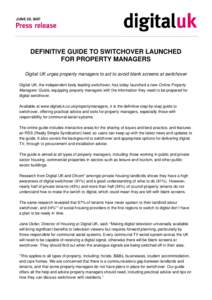 JUNE 20, 2007  DEFINITIVE GUIDE TO SWITCHOVER LAUNCHED FOR PROPERTY MANAGERS Digital UK urges property managers to act to avoid blank screens at switchover Digital UK, the independent body leading switchover, has today l