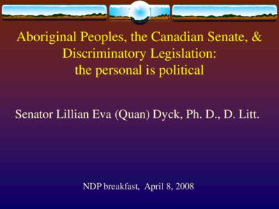 Aboriginal Peoples, the Canadian Senate, & Discriminatory Legislation: the personal is political Senator Lillian Eva (Quan) Dyck, Ph. D., D. Litt.  NDP breakfast, April 8, 2008