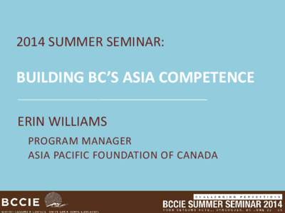 2014 SUMMER SEMINAR:  BUILDING BC’S ASIA COMPETENCE ERIN WILLIAMS PROGRAM MANAGER ASIA PACIFIC FOUNDATION OF CANADA