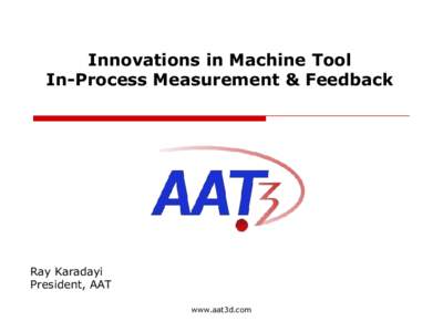 Innovations in Machine Tool In-Process Measurement & Feedback Ray Karadayi President, AAT www.aat3d.com