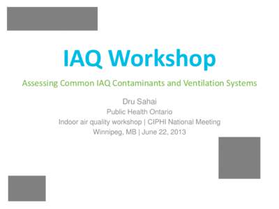 IAQ Workshop Assessing Common IAQ Contaminants and Ventilation Systems Dru Sahai Public Health Ontario Indoor air quality workshop | CIPHI National Meeting Winnipeg, MB | June 22, 2013