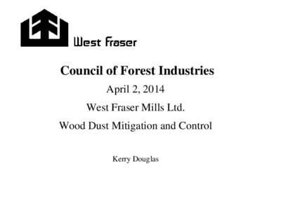 Council of Forest Industries April 2, 2014 West Fraser Mills Ltd. Wood Dust Mitigation and Control Kerry Douglas