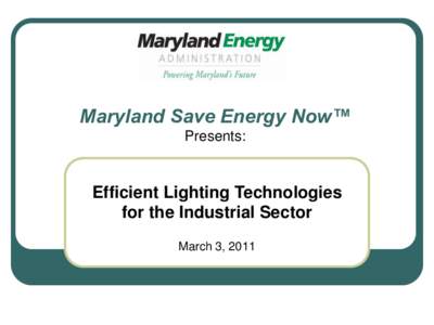 Maryland Save Energy Now™ Presents: Efficient Lighting Technologies for the Industrial Sector March 3, 2011